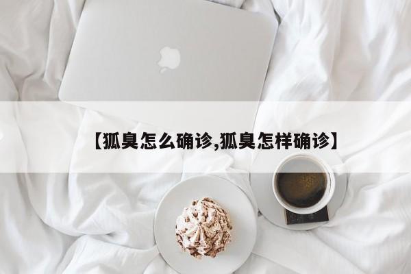 【狐臭怎么确诊,狐臭怎样确诊】